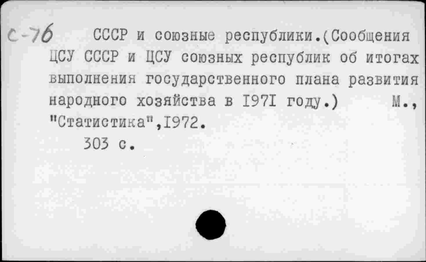 ﻿'У6 СССР и союзные республики.(Сообщения
ЦСУ СССР и ЦСУ союзных республик об итогах выполнения государственного плана развития народного хозяйства в 1971 году.) М., ’’Статистика", 1972.
303 с.